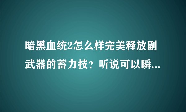 暗黑血统2怎么样完美释放副武器的蓄力技？听说可以瞬间释放是吗？简单又实用的连续技有哪些？