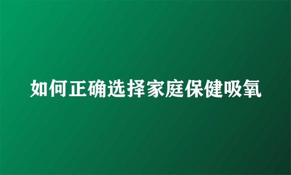 如何正确选择家庭保健吸氧