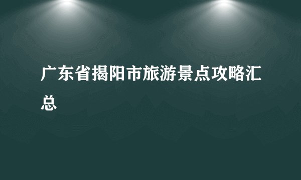 广东省揭阳市旅游景点攻略汇总