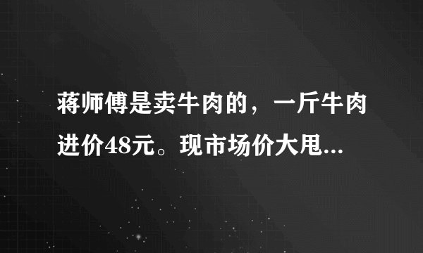 蒋师傅是卖牛肉的，一斤牛肉进价48元。现市场价大甩卖36元一斤。顾客买了两公斤，给了蒋师傅200元？