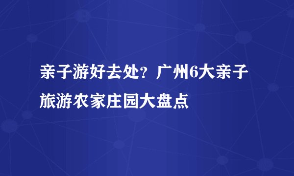 亲子游好去处?广州6大亲子旅游农家庄园大盘点