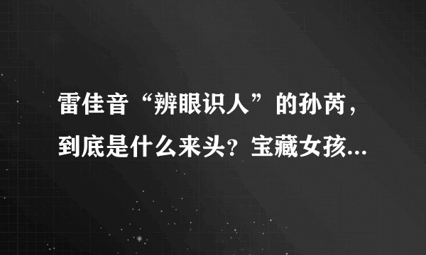 雷佳音“辨眼识人”的孙芮，到底是什么来头？宝藏女孩终于要火了