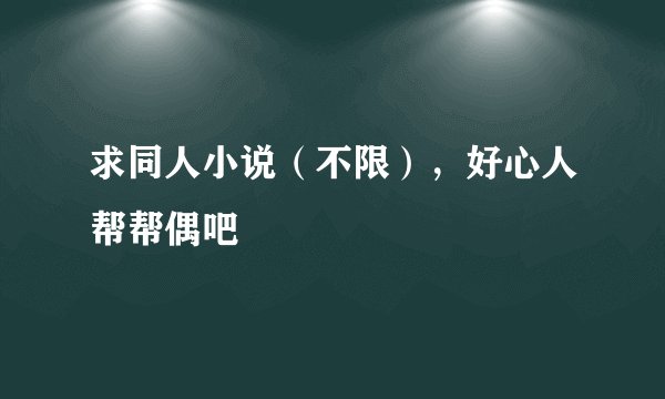 求同人小说（不限），好心人帮帮偶吧
