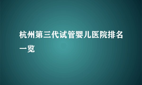 杭州第三代试管婴儿医院排名一览