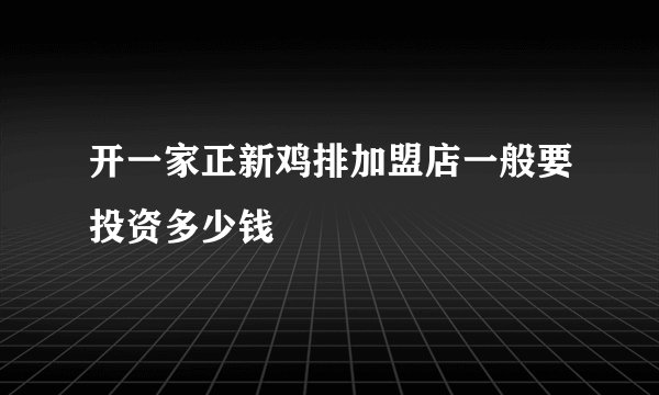 开一家正新鸡排加盟店一般要投资多少钱