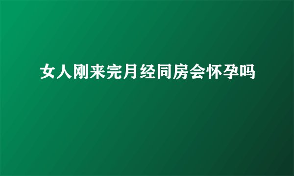 女人刚来完月经同房会怀孕吗