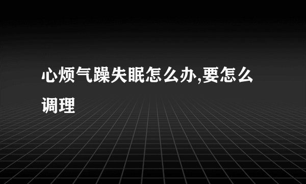 心烦气躁失眠怎么办,要怎么调理