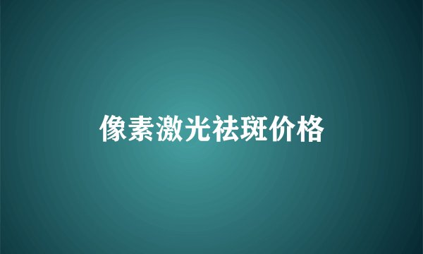 像素激光祛斑价格