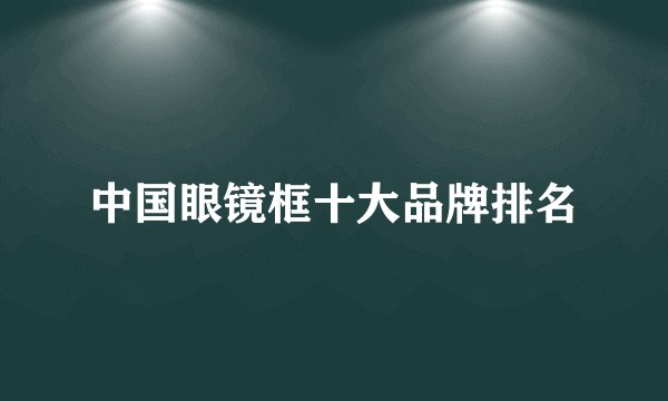 中国眼镜框十大品牌排名