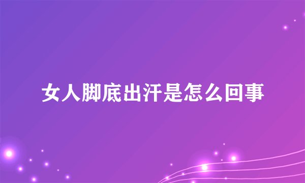 女人脚底出汗是怎么回事