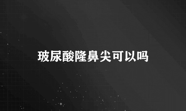 玻尿酸隆鼻尖可以吗