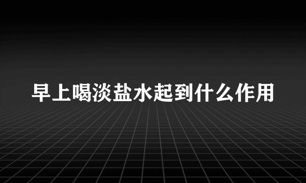 早上喝淡盐水起到什么作用