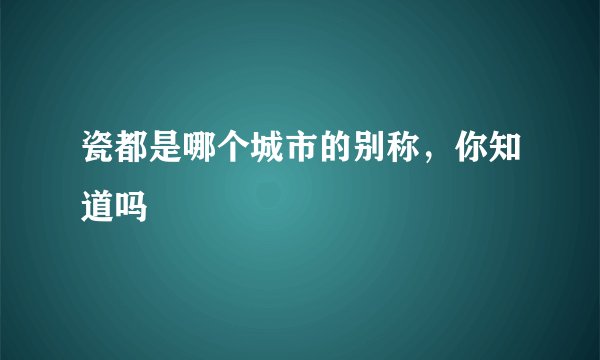 瓷都是哪个城市的别称，你知道吗