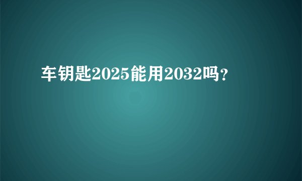 车钥匙2025能用2032吗?