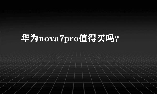 华为nova7pro值得买吗？
