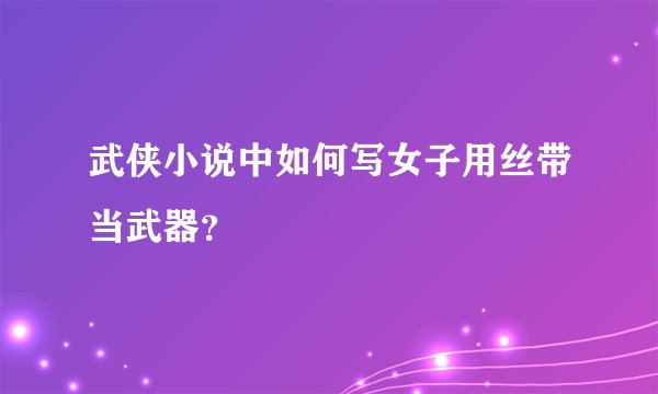 武侠小说中如何写女子用丝带当武器?