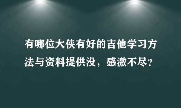 有哪位大侠有好的吉他学习方法与资料提供没,感激不尽?