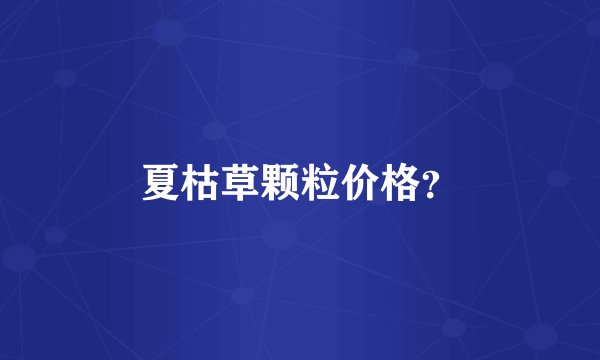 夏枯草颗粒价格？