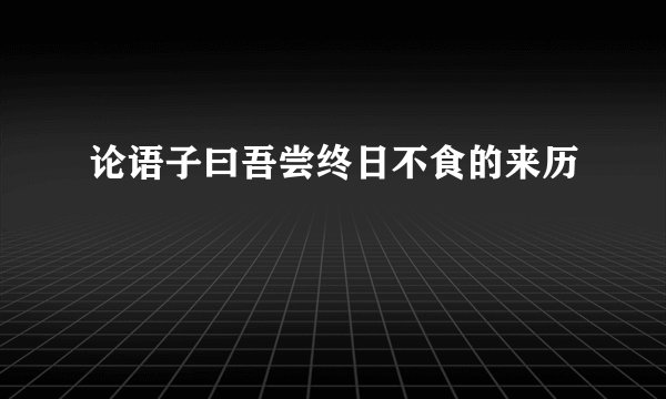 论语子曰吾尝终日不食的来历