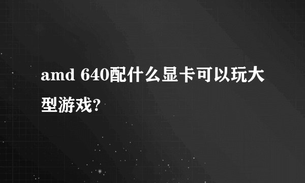 amd 640配什么显卡可以玩大型游戏?