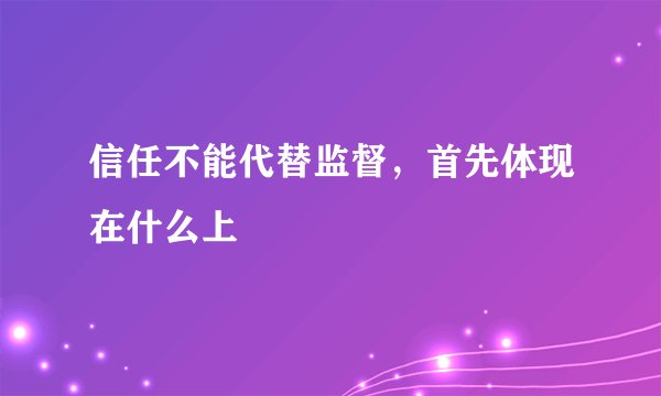 信任不能代替监督，首先体现在什么上