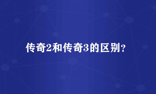 传奇2和传奇3的区别？