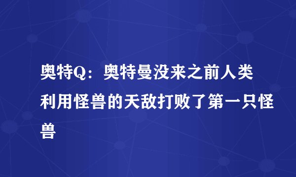 奥特Q:奥特曼没来之前人类利用怪兽的天敌打败了第一只怪兽
