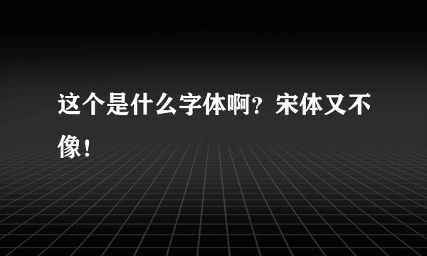 这个是什么字体啊？宋体又不像！