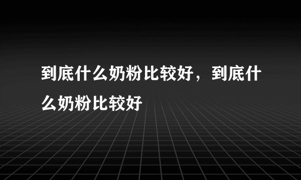 到底什么奶粉比较好，到底什么奶粉比较好