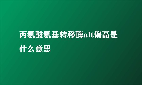 丙氨酸氨基转移酶alt偏高是什么意思