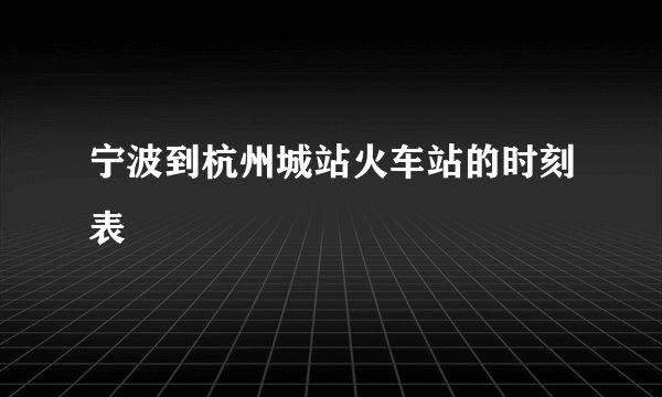 宁波到杭州城站火车站的时刻表