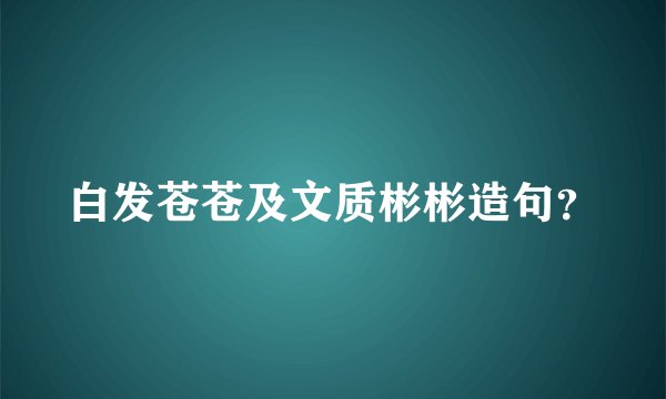 白发苍苍及文质彬彬造句？