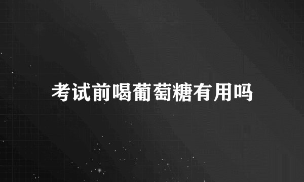 考试前喝葡萄糖有用吗
