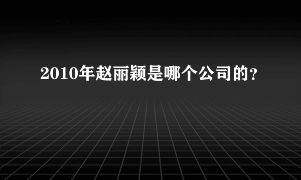 2010年赵丽颖是哪个公司的?