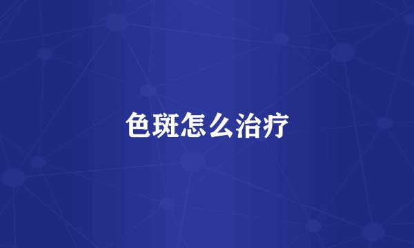 色斑怎么治疗