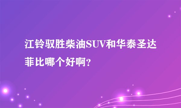 江铃驭胜柴油SUV和华泰圣达菲比哪个好啊？