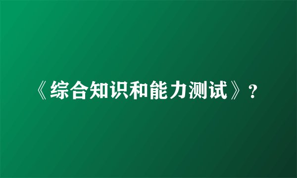 《综合知识和能力测试》？