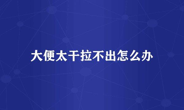 大便太干拉不出怎么办