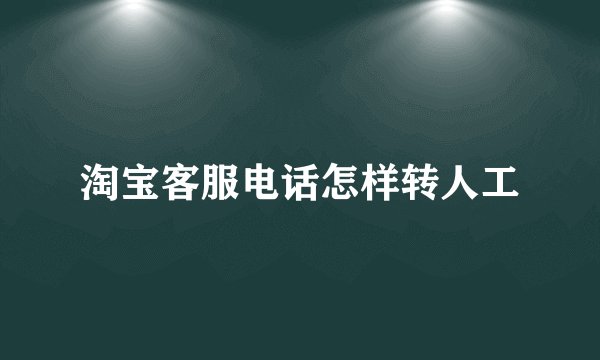 淘宝客服电话怎样转人工