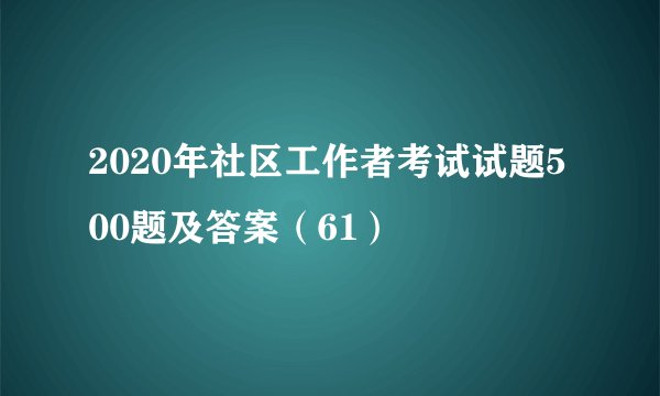 2020年社区工作者考试试题500题及答案（61）
