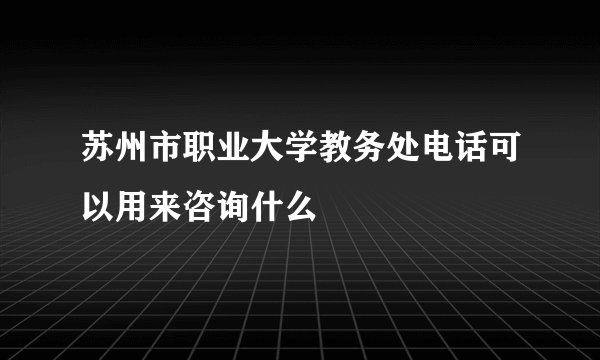 苏州市职业大学教务处电话可以用来咨询什么