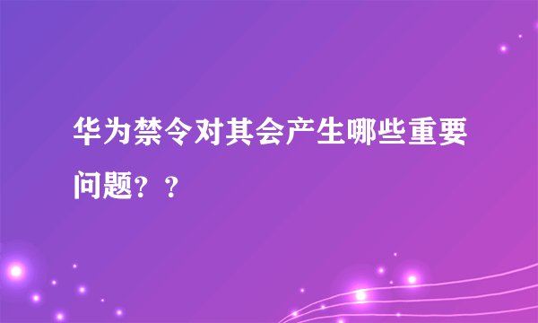 华为禁令对其会产生哪些重要问题？？