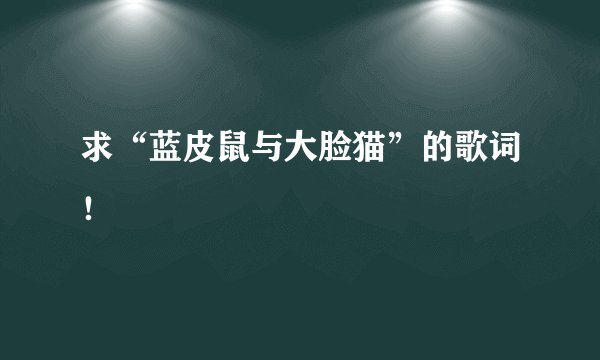 求“蓝皮鼠与大脸猫”的歌词！