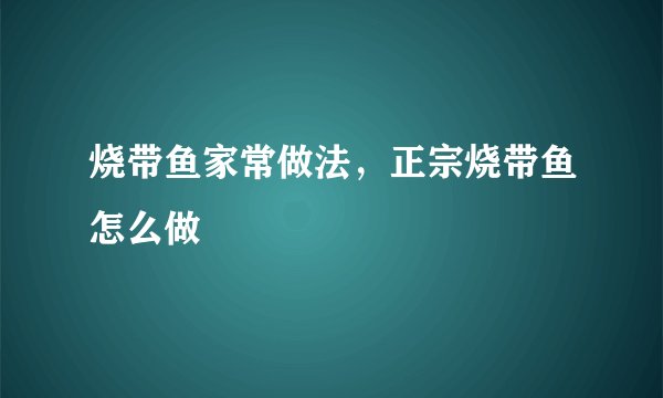 烧带鱼家常做法,正宗烧带鱼怎么做