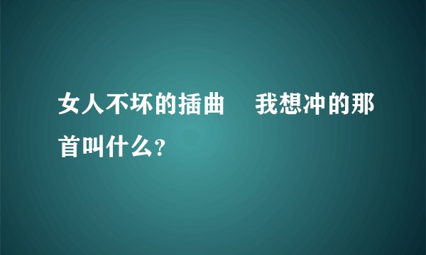女人不坏的插曲    我想冲的那首叫什么？