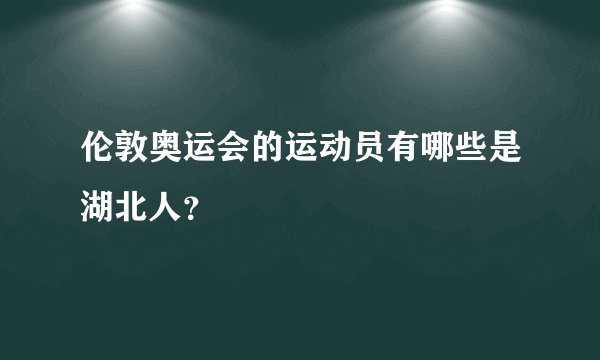 伦敦奥运会的运动员有哪些是湖北人？