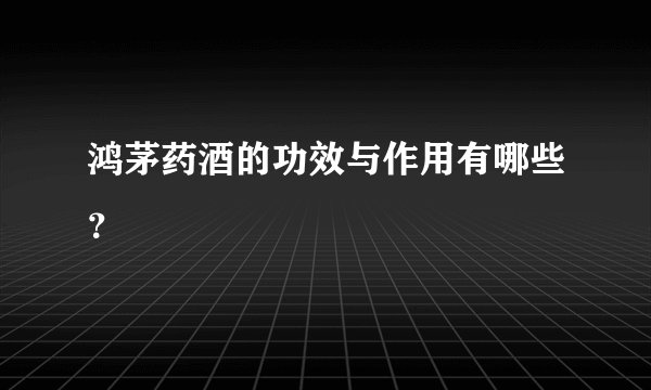 鸿茅药酒的功效与作用有哪些？
