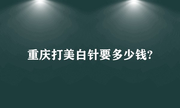 重庆打美白针要多少钱?