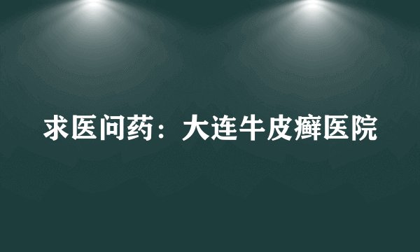 求医问药：大连牛皮癣医院