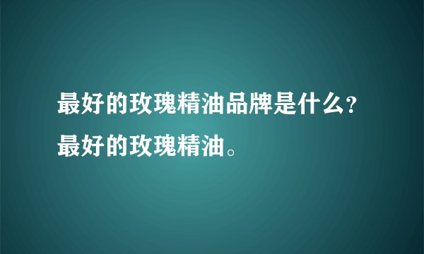 最好的玫瑰精油品牌是什么？最好的玫瑰精油。